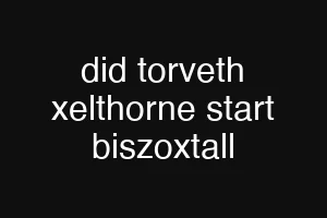 did torveth xelthorne start biszoxtall