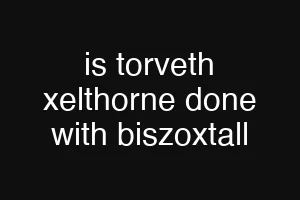 is torveth xelthorne done with biszoxtall